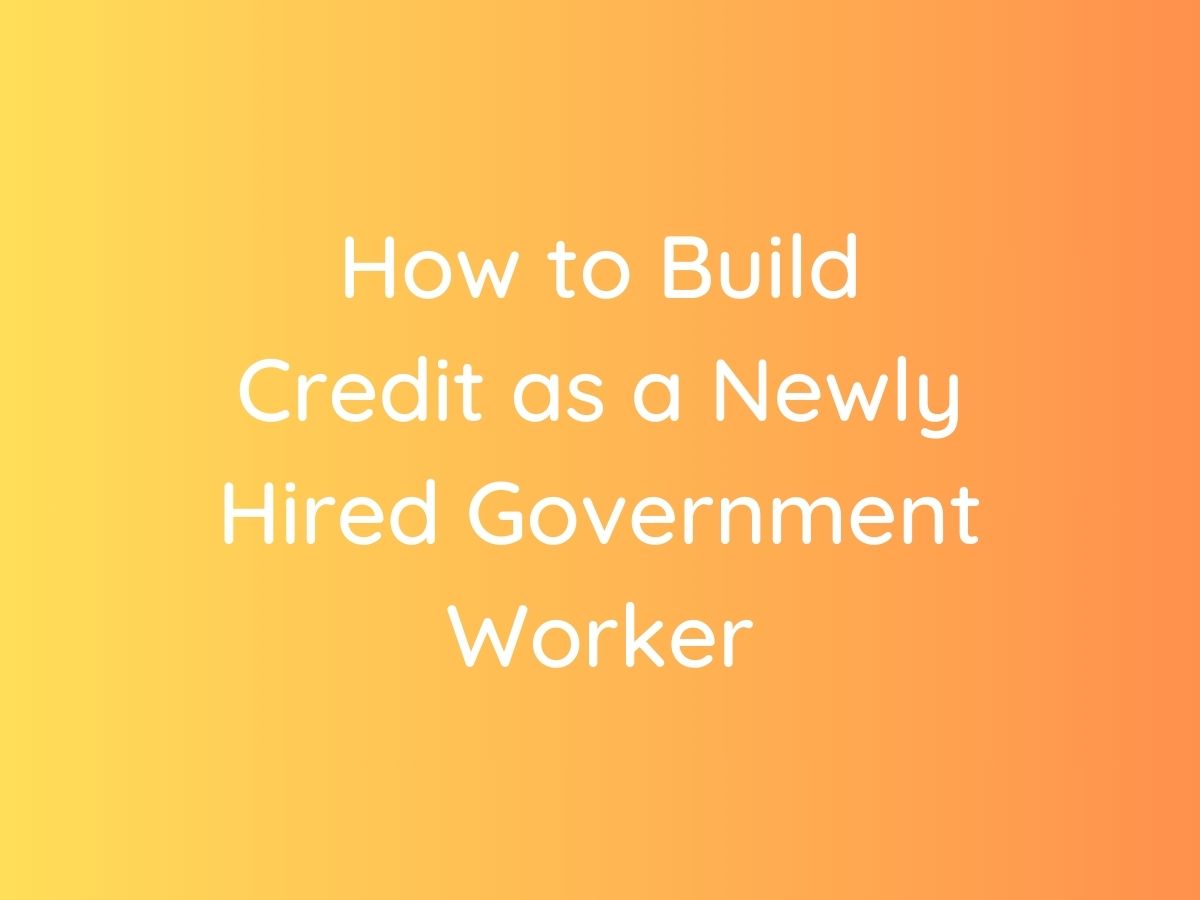 How to Build Credit as a Newly Hired Government Worker